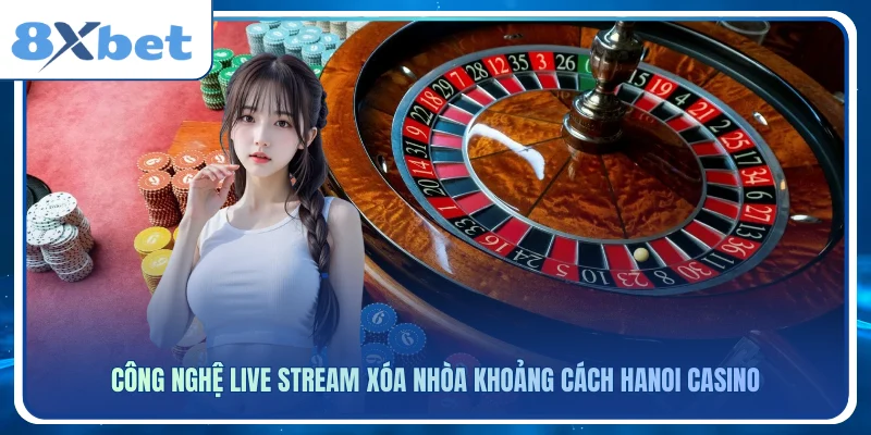 Công nghệ Live Stream xóa nhòa khoảng cách Hanoi Casino