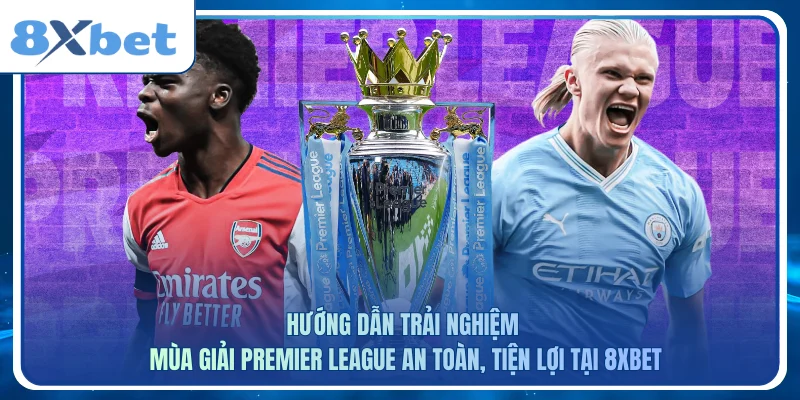 Hướng dẫn trải nghiệm mùa giải Premier League an toàn, tiện lợi tại 8xbet
